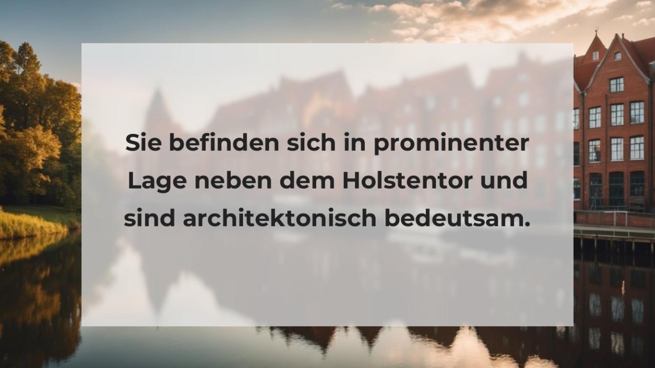 Sie befinden sich in prominenter Lage neben dem Holstentor und sind architektonisch bedeutsam.